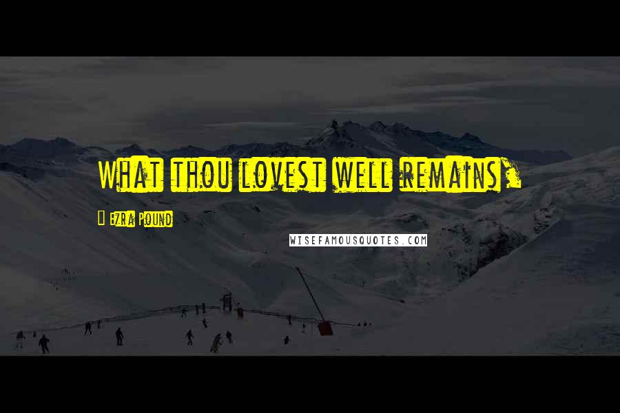 Ezra Pound Quotes: What thou lovest well remains,