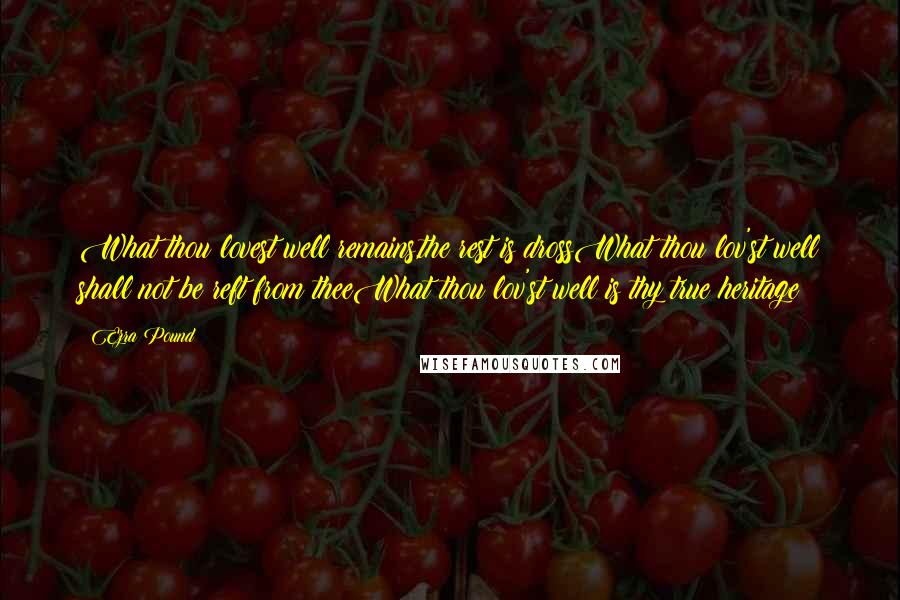 Ezra Pound Quotes: What thou lovest well remains,the rest is drossWhat thou lov'st well shall not be reft from theeWhat thou lov'st well is thy true heritage