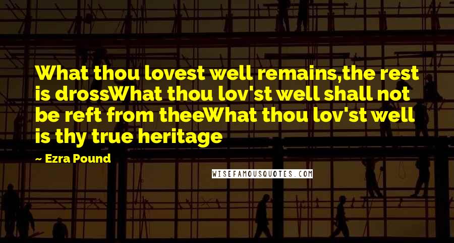 Ezra Pound Quotes: What thou lovest well remains,the rest is drossWhat thou lov'st well shall not be reft from theeWhat thou lov'st well is thy true heritage