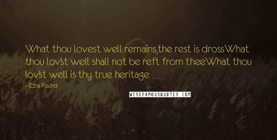 Ezra Pound Quotes: What thou lovest well remains,the rest is drossWhat thou lov'st well shall not be reft from theeWhat thou lov'st well is thy true heritage