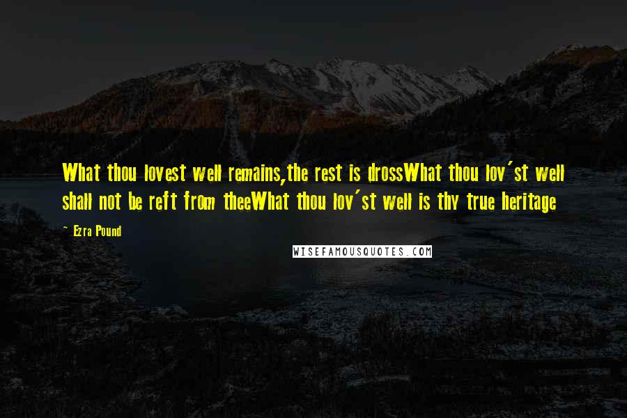 Ezra Pound Quotes: What thou lovest well remains,the rest is drossWhat thou lov'st well shall not be reft from theeWhat thou lov'st well is thy true heritage