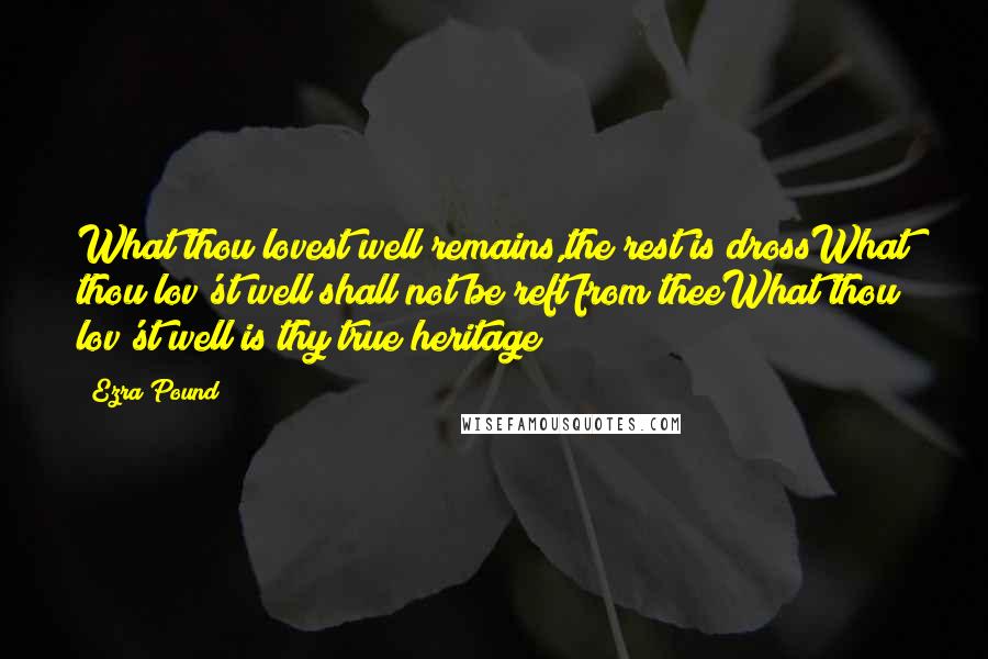 Ezra Pound Quotes: What thou lovest well remains,the rest is drossWhat thou lov'st well shall not be reft from theeWhat thou lov'st well is thy true heritage