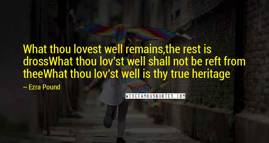 Ezra Pound Quotes: What thou lovest well remains,the rest is drossWhat thou lov'st well shall not be reft from theeWhat thou lov'st well is thy true heritage