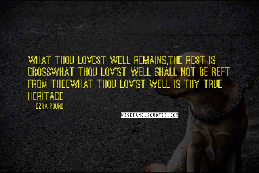 Ezra Pound Quotes: What thou lovest well remains,the rest is drossWhat thou lov'st well shall not be reft from theeWhat thou lov'st well is thy true heritage