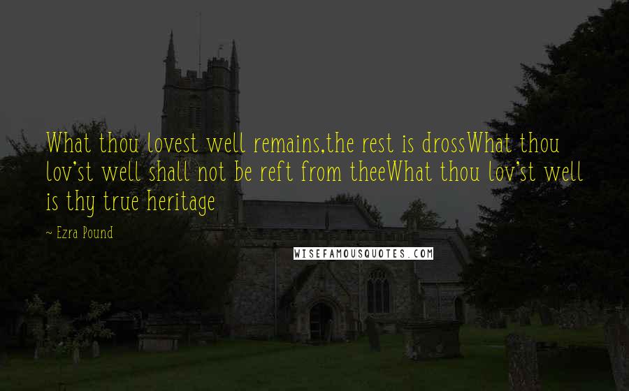 Ezra Pound Quotes: What thou lovest well remains,the rest is drossWhat thou lov'st well shall not be reft from theeWhat thou lov'st well is thy true heritage