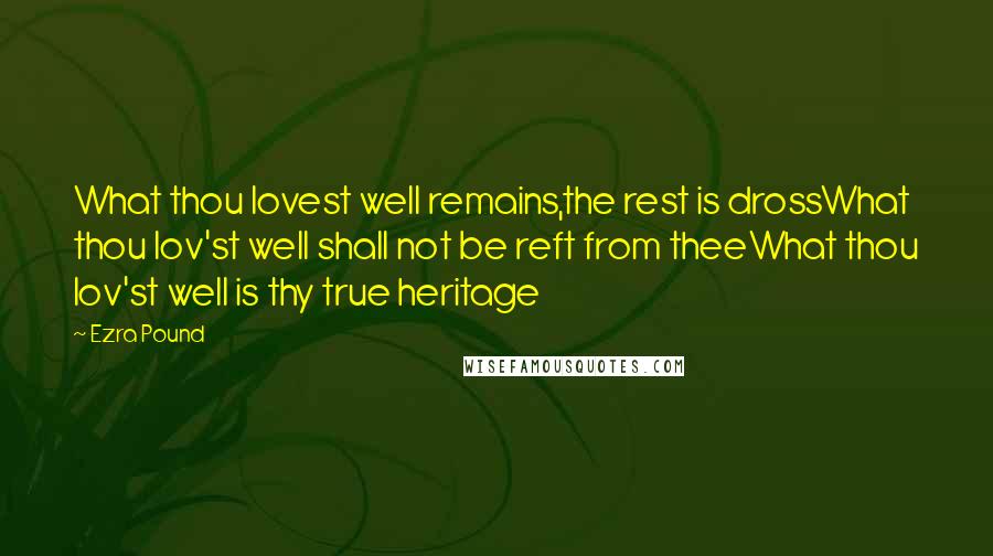 Ezra Pound Quotes: What thou lovest well remains,the rest is drossWhat thou lov'st well shall not be reft from theeWhat thou lov'st well is thy true heritage