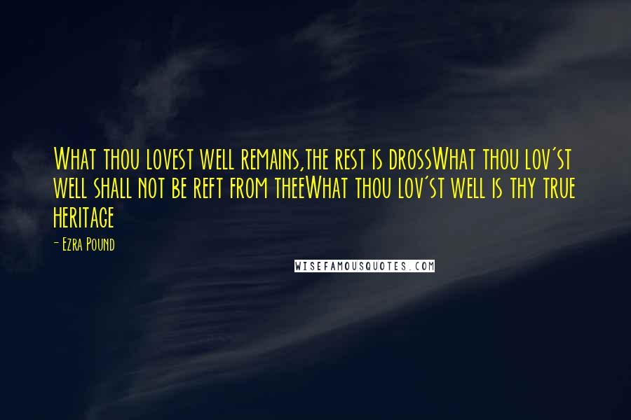 Ezra Pound Quotes: What thou lovest well remains,the rest is drossWhat thou lov'st well shall not be reft from theeWhat thou lov'st well is thy true heritage