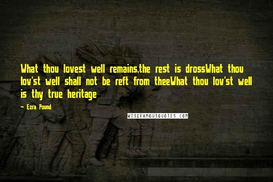 Ezra Pound Quotes: What thou lovest well remains,the rest is drossWhat thou lov'st well shall not be reft from theeWhat thou lov'st well is thy true heritage