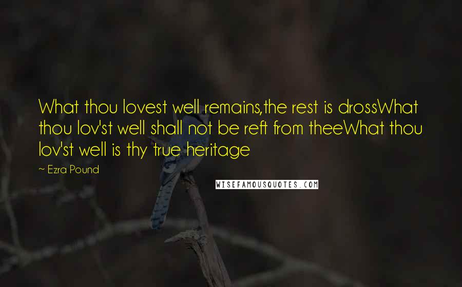 Ezra Pound Quotes: What thou lovest well remains,the rest is drossWhat thou lov'st well shall not be reft from theeWhat thou lov'st well is thy true heritage