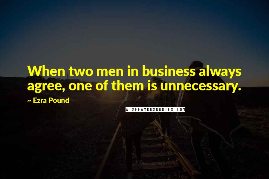 Ezra Pound Quotes: When two men in business always agree, one of them is unnecessary.