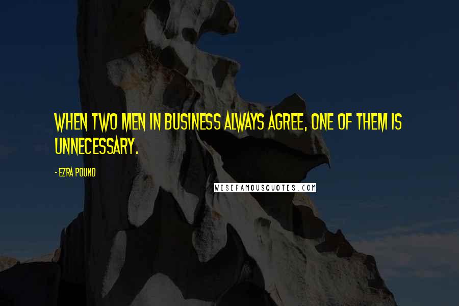 Ezra Pound Quotes: When two men in business always agree, one of them is unnecessary.