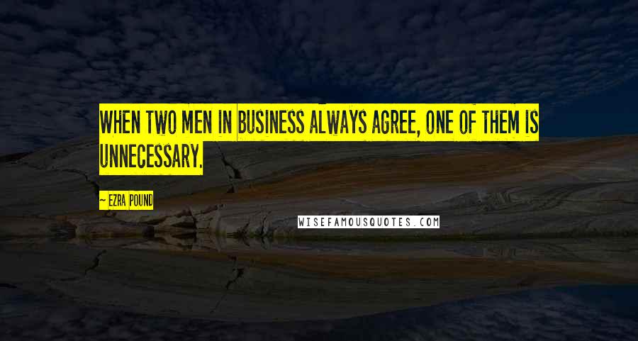 Ezra Pound Quotes: When two men in business always agree, one of them is unnecessary.