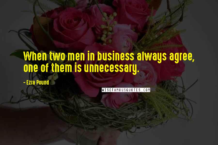 Ezra Pound Quotes: When two men in business always agree, one of them is unnecessary.