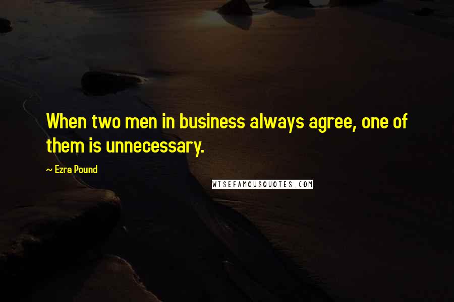 Ezra Pound Quotes: When two men in business always agree, one of them is unnecessary.