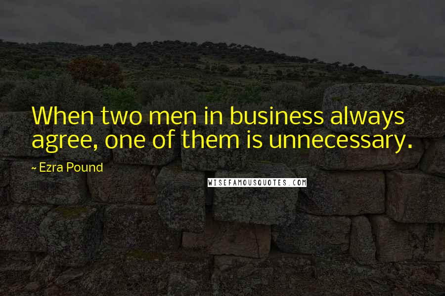 Ezra Pound Quotes: When two men in business always agree, one of them is unnecessary.