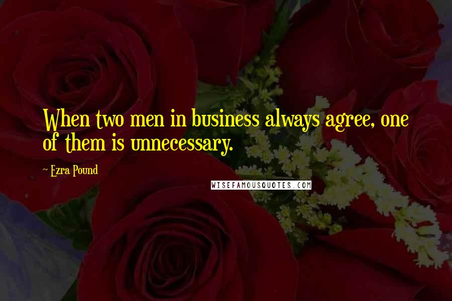 Ezra Pound Quotes: When two men in business always agree, one of them is unnecessary.