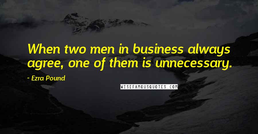 Ezra Pound Quotes: When two men in business always agree, one of them is unnecessary.