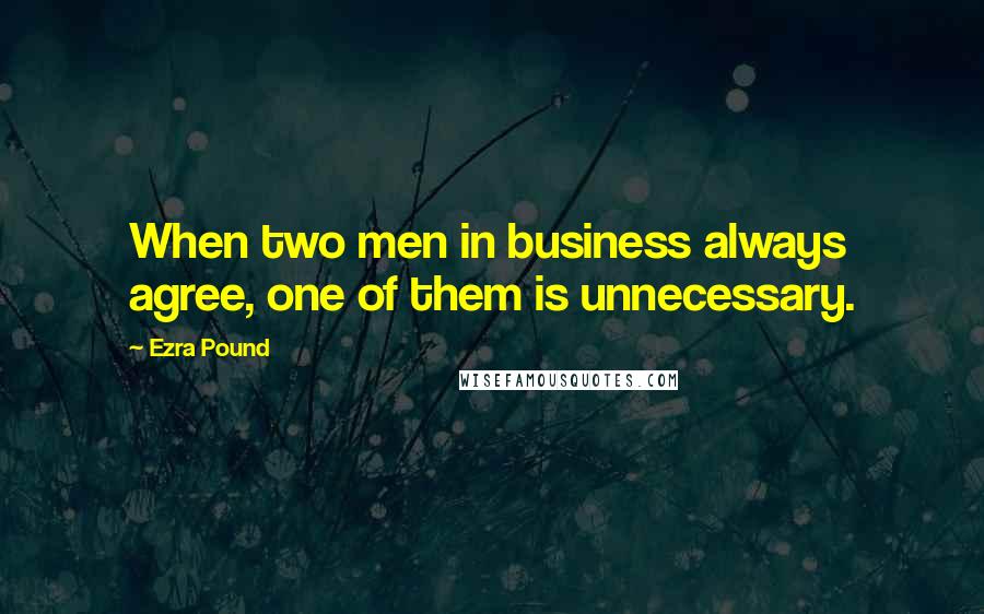 Ezra Pound Quotes: When two men in business always agree, one of them is unnecessary.