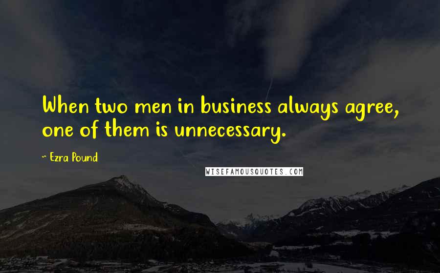 Ezra Pound Quotes: When two men in business always agree, one of them is unnecessary.