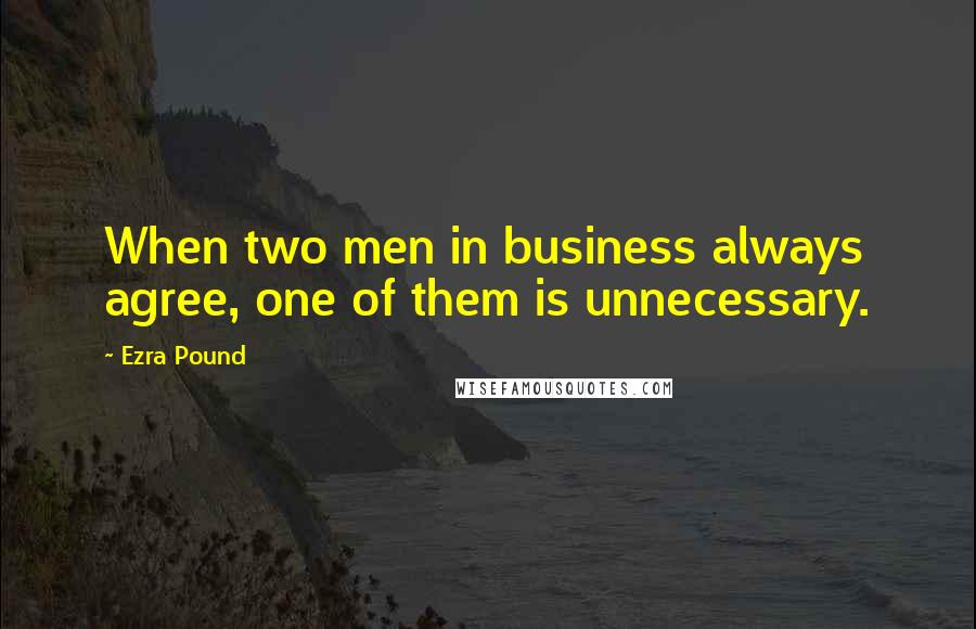 Ezra Pound Quotes: When two men in business always agree, one of them is unnecessary.