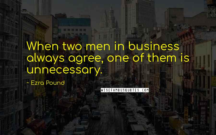 Ezra Pound Quotes: When two men in business always agree, one of them is unnecessary.