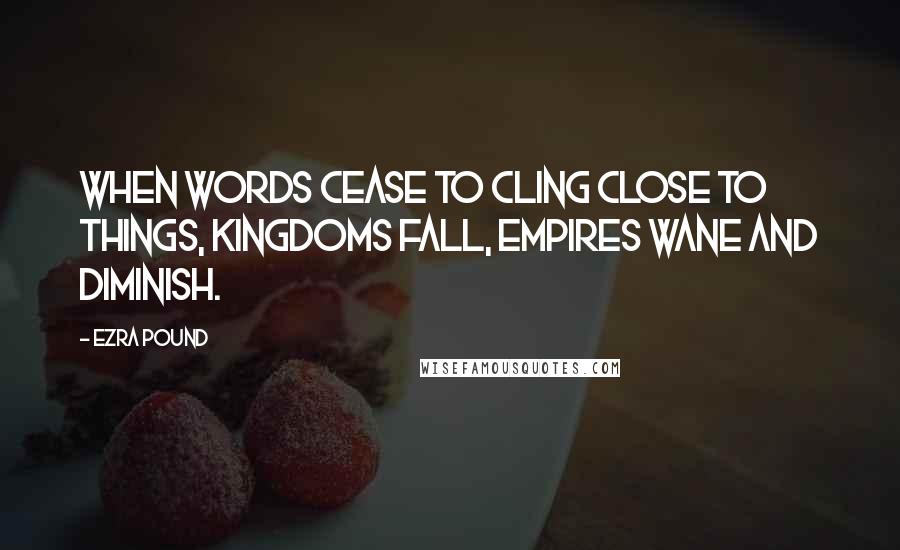 Ezra Pound Quotes: When words cease to cling close to things, kingdoms fall, empires wane and diminish.