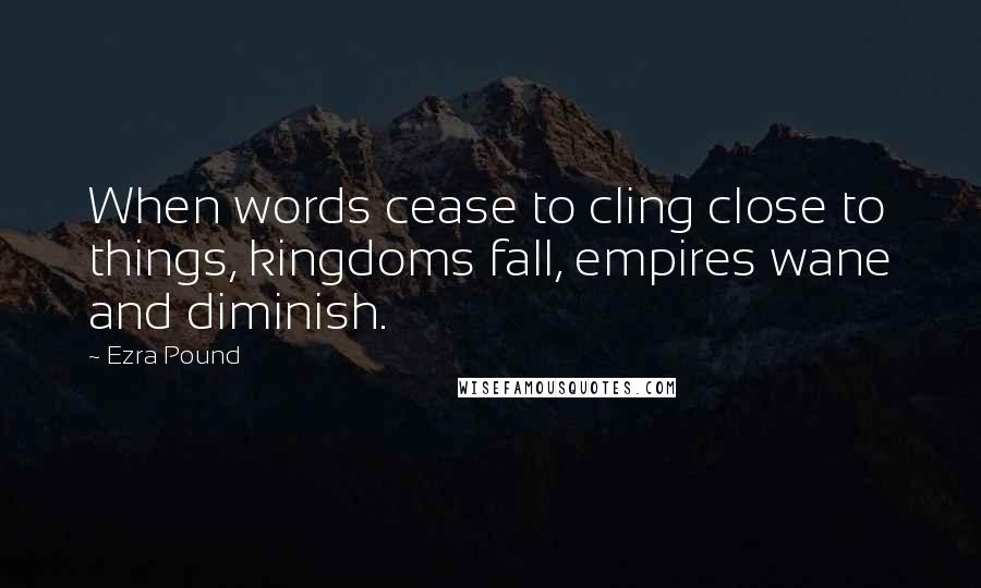 Ezra Pound Quotes: When words cease to cling close to things, kingdoms fall, empires wane and diminish.