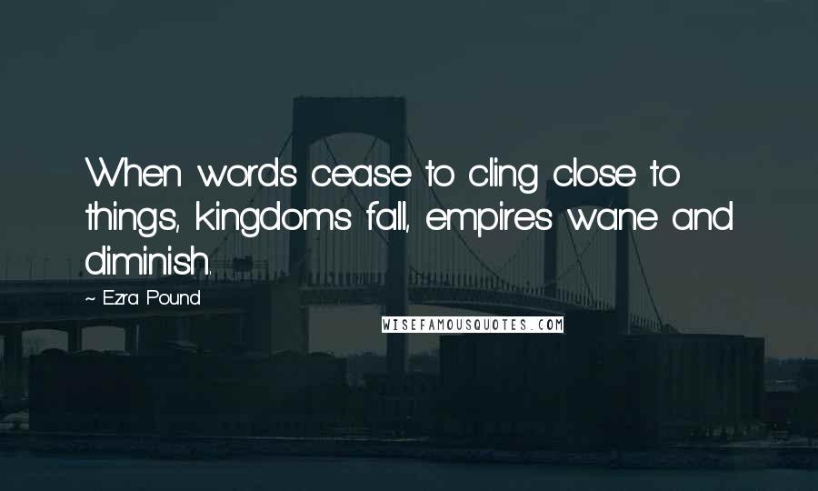 Ezra Pound Quotes: When words cease to cling close to things, kingdoms fall, empires wane and diminish.