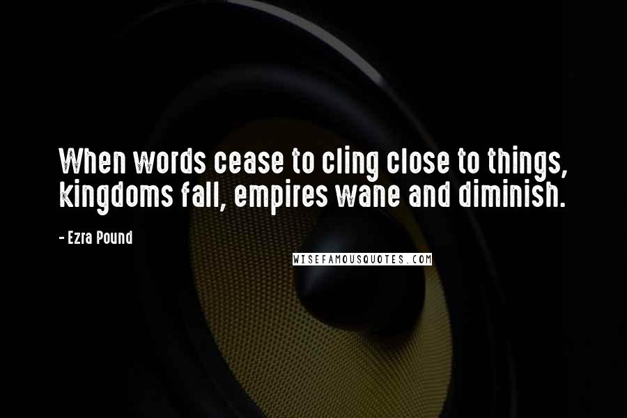 Ezra Pound Quotes: When words cease to cling close to things, kingdoms fall, empires wane and diminish.