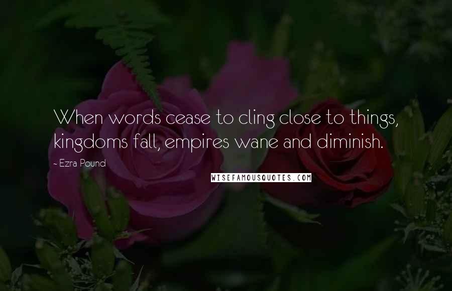 Ezra Pound Quotes: When words cease to cling close to things, kingdoms fall, empires wane and diminish.
