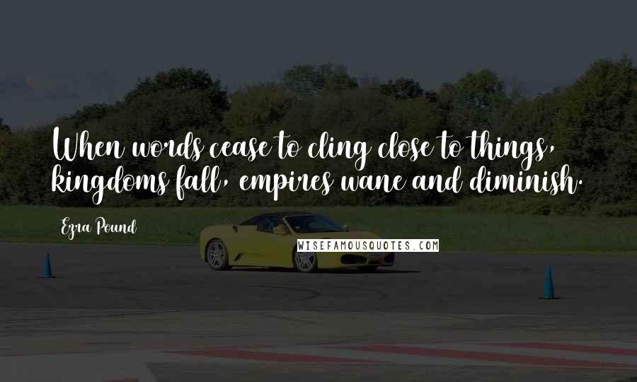 Ezra Pound Quotes: When words cease to cling close to things, kingdoms fall, empires wane and diminish.