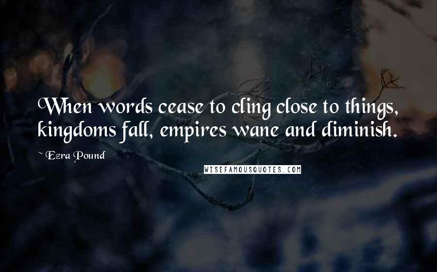 Ezra Pound Quotes: When words cease to cling close to things, kingdoms fall, empires wane and diminish.