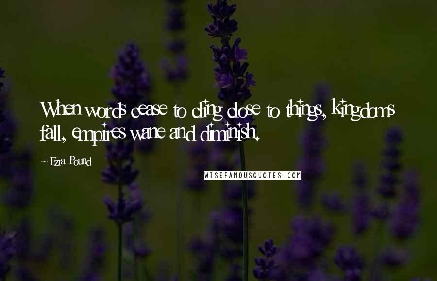 Ezra Pound Quotes: When words cease to cling close to things, kingdoms fall, empires wane and diminish.