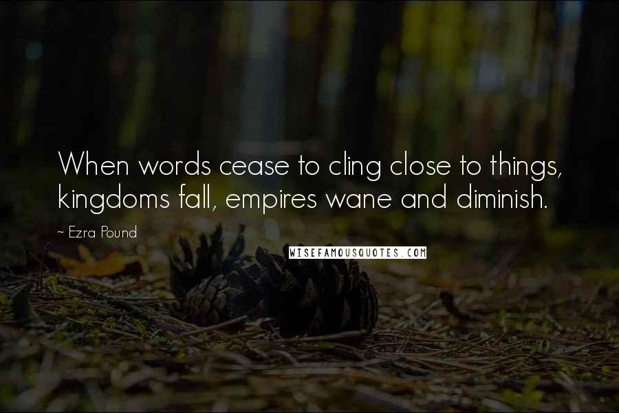 Ezra Pound Quotes: When words cease to cling close to things, kingdoms fall, empires wane and diminish.