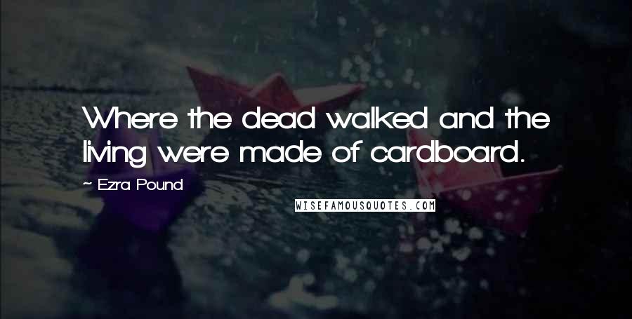 Ezra Pound Quotes: Where the dead walked and the living were made of cardboard.