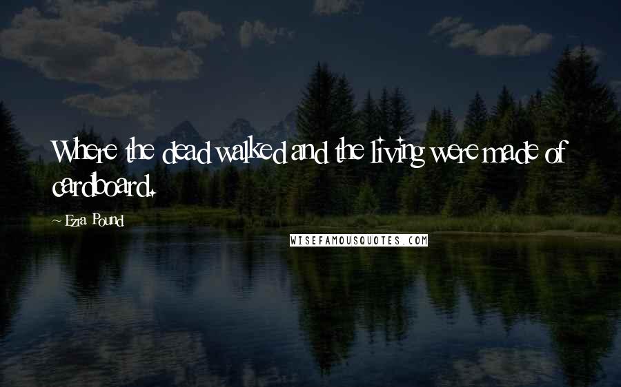 Ezra Pound Quotes: Where the dead walked and the living were made of cardboard.
