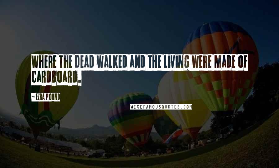 Ezra Pound Quotes: Where the dead walked and the living were made of cardboard.