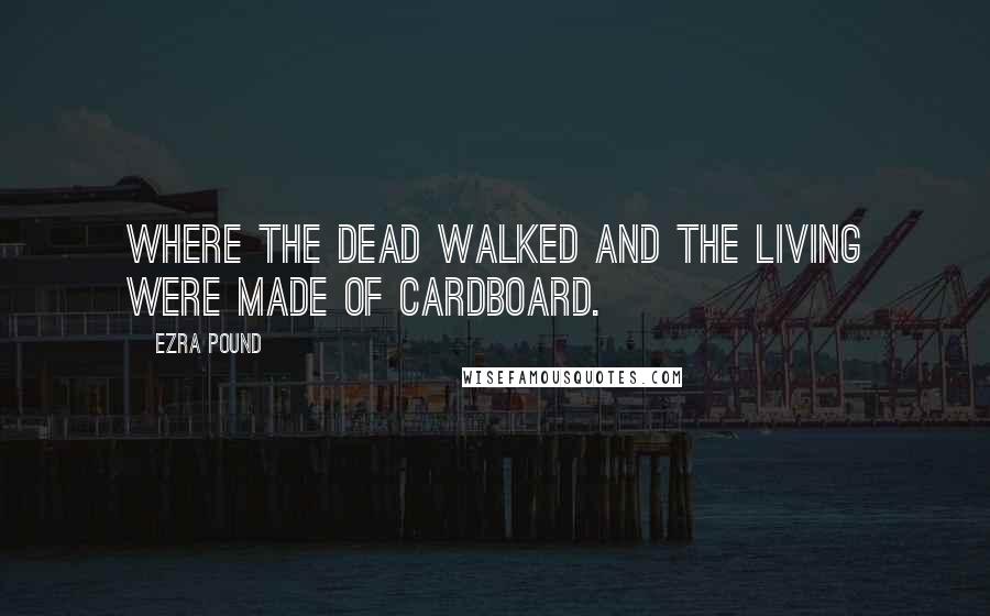 Ezra Pound Quotes: Where the dead walked and the living were made of cardboard.