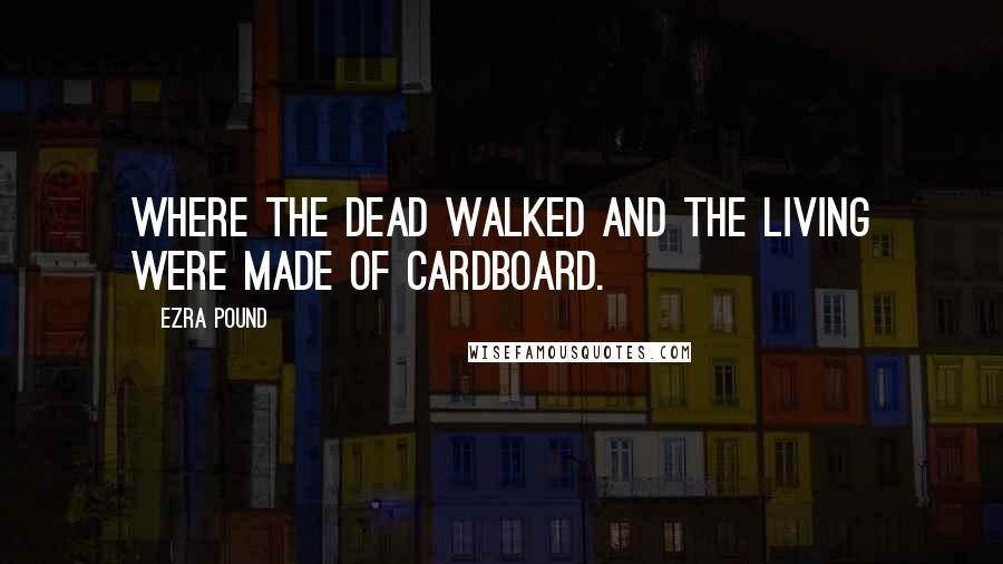 Ezra Pound Quotes: Where the dead walked and the living were made of cardboard.