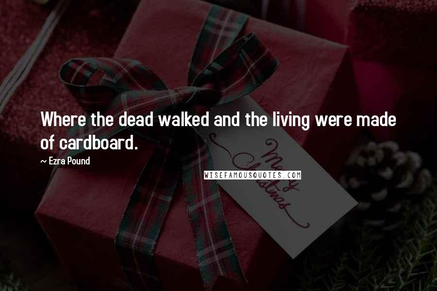 Ezra Pound Quotes: Where the dead walked and the living were made of cardboard.