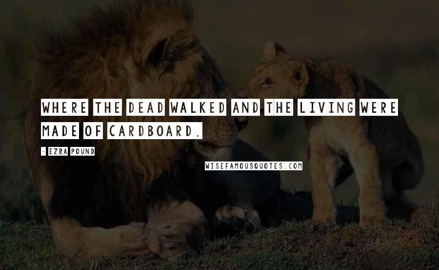 Ezra Pound Quotes: Where the dead walked and the living were made of cardboard.