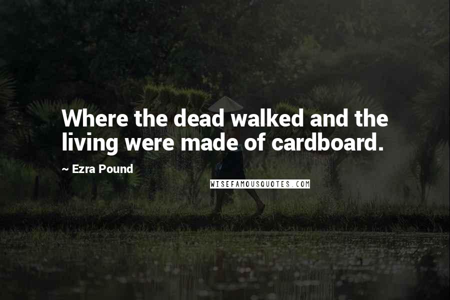 Ezra Pound Quotes: Where the dead walked and the living were made of cardboard.