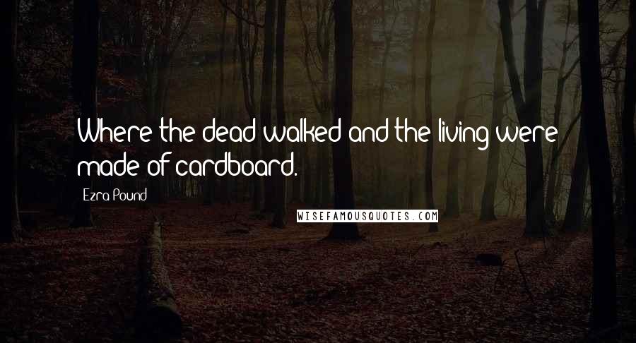 Ezra Pound Quotes: Where the dead walked and the living were made of cardboard.