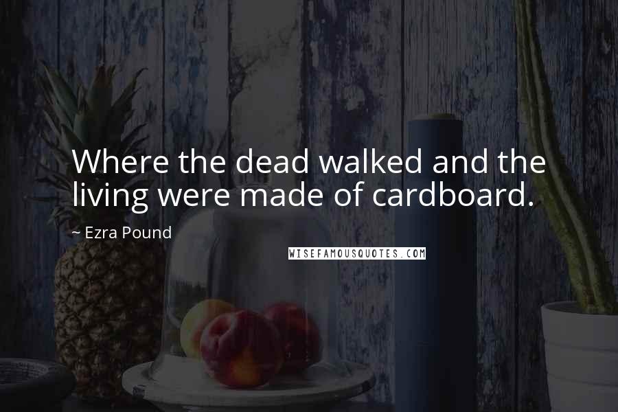 Ezra Pound Quotes: Where the dead walked and the living were made of cardboard.