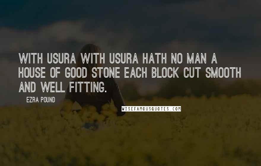 Ezra Pound Quotes: With Usura With usura hath no man a house of good stone each block cut smooth and well fitting.