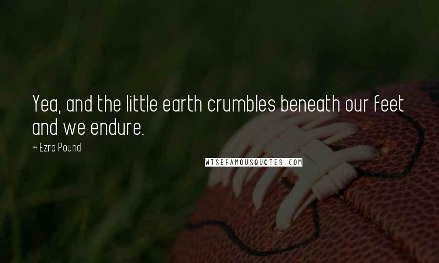Ezra Pound Quotes: Yea, and the little earth crumbles beneath our feet and we endure.