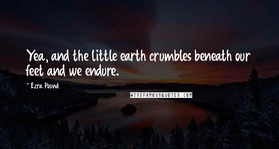 Ezra Pound Quotes: Yea, and the little earth crumbles beneath our feet and we endure.