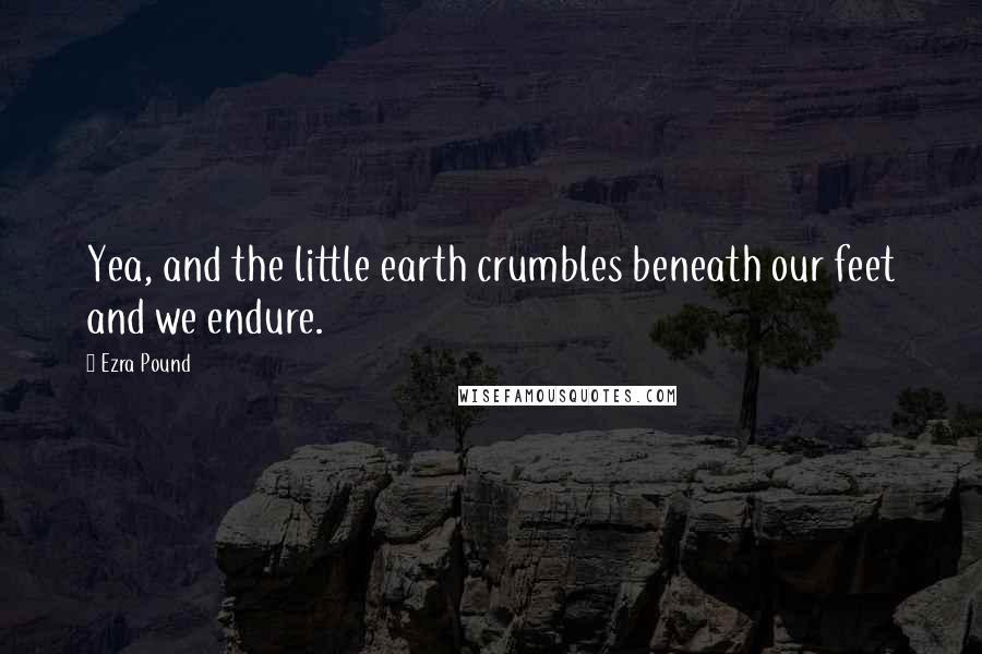 Ezra Pound Quotes: Yea, and the little earth crumbles beneath our feet and we endure.
