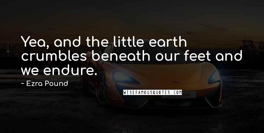 Ezra Pound Quotes: Yea, and the little earth crumbles beneath our feet and we endure.