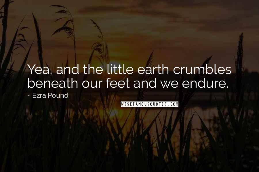 Ezra Pound Quotes: Yea, and the little earth crumbles beneath our feet and we endure.